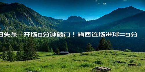 今日头条-开场8分钟破门！梅西连场进球=9分钟两球 36岁球王降维打击美职联